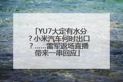 YU7大定有水分？小米汽车何时出口？……雷军返场直播带来一串回应